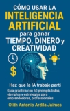 COMO USAR LA INTELIGENCIA ARTIFICIAL PARA GANAR TIEMPO, DINERO Y CREATIVIDAD: Guía práctica con 60 indicaciones listas, ejemplos y estrategias para emprendedores, profesionales y estudiantes.