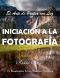INICIACIÓN A LA FOTOGRAFÍA. El Arte de Pintar con Luz. Un libro inspirador teórico-práctico.: 2ª Edic.