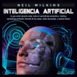 Inteligencia artificial: Lo que usted necesita saber sobre el aprendizaje automático, robótica, aprendizaje profundo, Internet de las cosas, redes neuronales, y nuestro futuro
